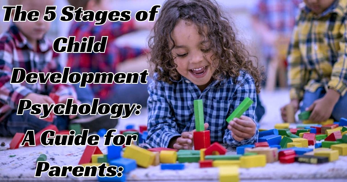 The 5 Stages of Child Development Psychology: A Guide for Parents: