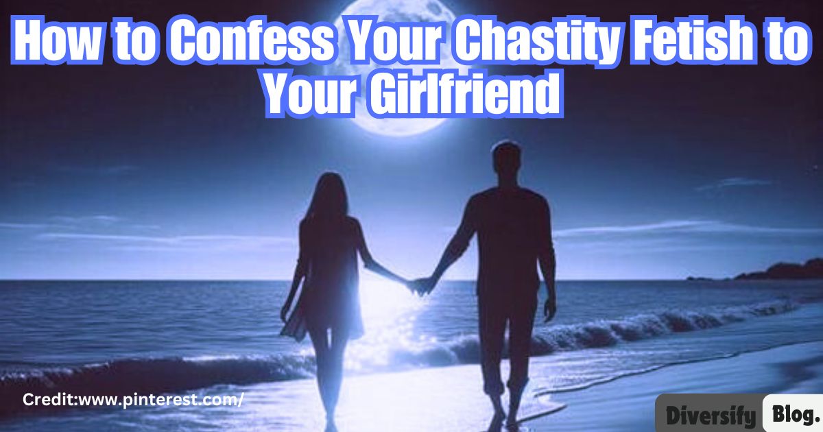 How to Confess Your Chastity Fetish to Your Girlfriend?